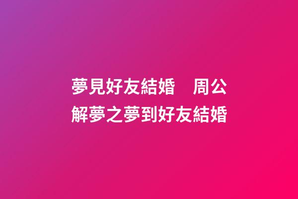 夢見好友結婚　周公解夢之夢到好友結婚